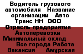 Водитель грузового автомобиля › Название организации ­ Авто-Транс НН, ООО › Отрасль предприятия ­ Автоперевозки › Минимальный оклад ­ 70 000 - Все города Работа » Вакансии   . Амурская обл.,Архаринский р-н